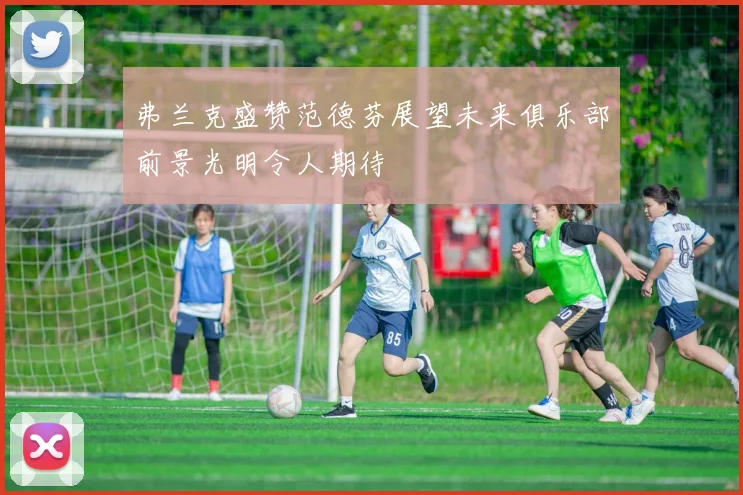 弗兰克盛赞范德芬展望未来俱乐部前景光明令人期待