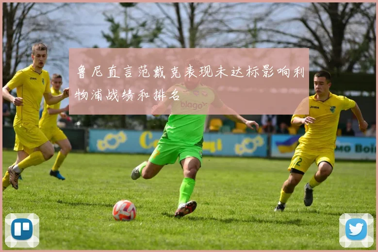 鲁尼直言范戴克表现未达标影响利物浦战绩和排名