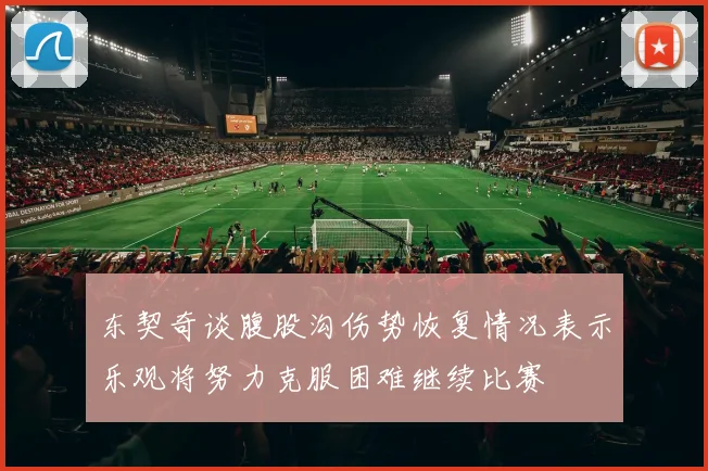 东契奇谈腹股沟伤势恢复情况表示乐观将努力克服困难继续比赛