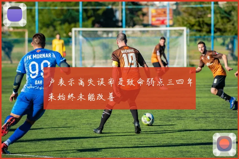 卢表示高失误率是致命弱点三四年来始终未能改善