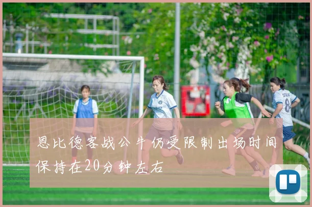 恩比德客战公牛仍受限制出场时间保持在20分钟左右
