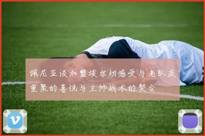 佩尼亚谈加盟埃尔切感受与老队友重聚的喜悦与主帅战术的契合
