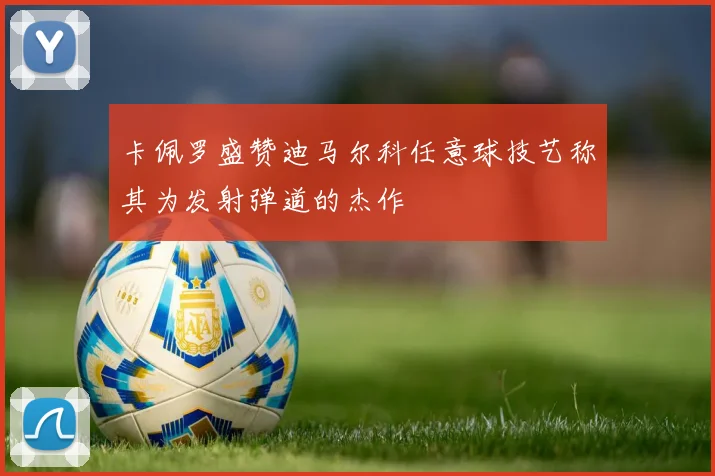卡佩罗盛赞迪马尔科任意球技艺称其为发射弹道的杰作