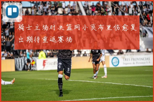 骑士主场对决篮网小莫布里伤愈复出期待重返赛场