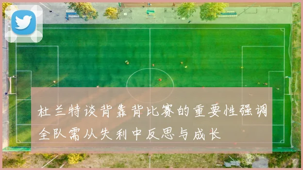 杜兰特谈背靠背比赛的重要性强调全队需从失利中反思与成长