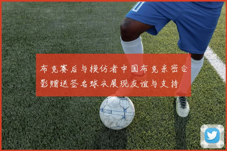 布克赛后与模仿者中国布克亲密合影赠送签名球衣展现友谊与支持