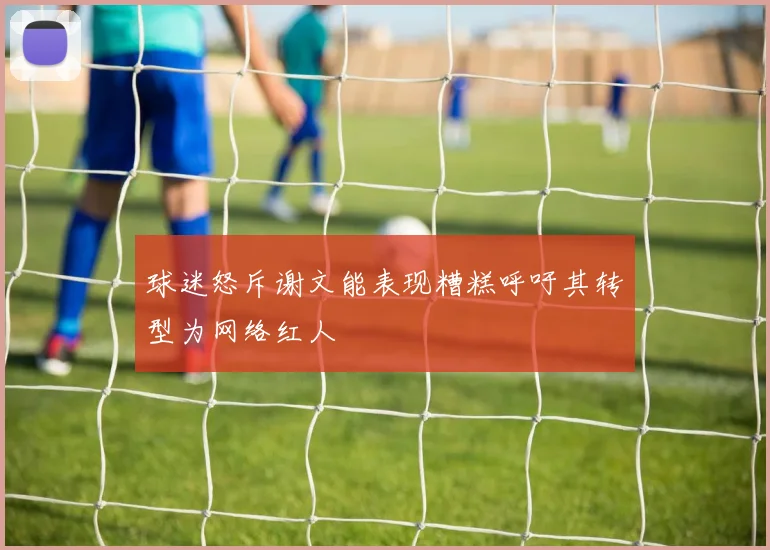 球迷怒斥谢文能表现糟糕呼吁其转型为网络红人