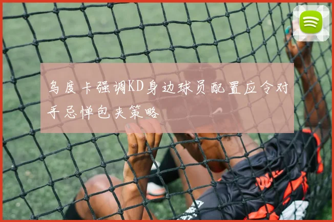 乌度卡强调KD身边球员配置应令对手忌惮包夹策略