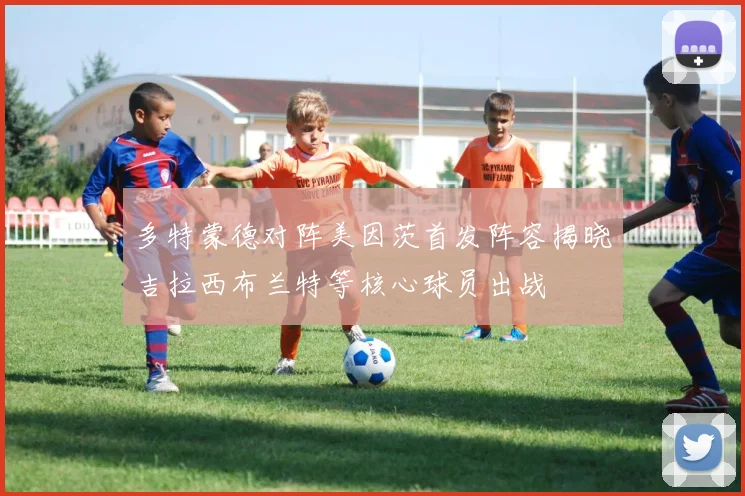 多特蒙德对阵美因茨首发阵容揭晓吉拉西布兰特等核心球员出战