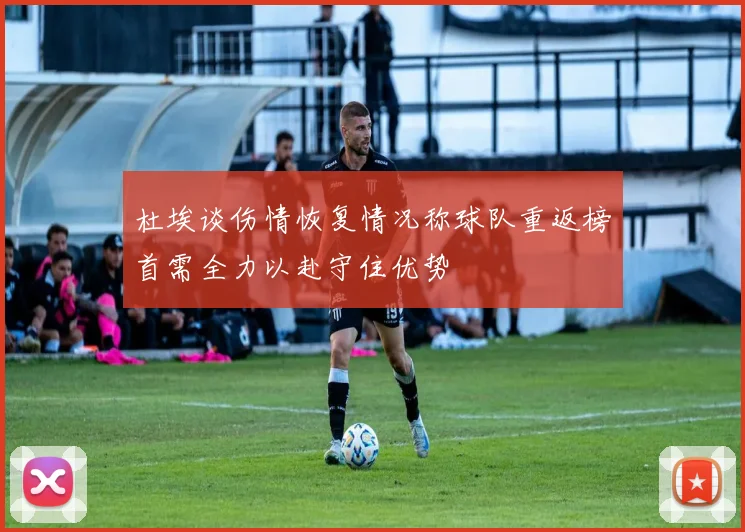 杜埃谈伤情恢复情况称球队重返榜首需全力以赴守住优势