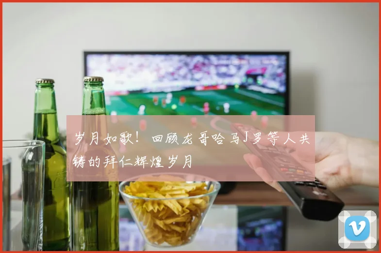 岁月如歌！回顾龙哥哈马J罗等人共铸的拜仁辉煌岁月