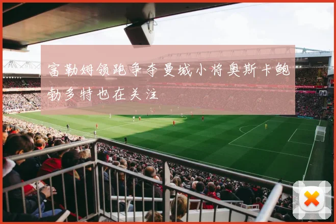 富勒姆领跑争夺曼城小将奥斯卡鲍勃多特也在关注
