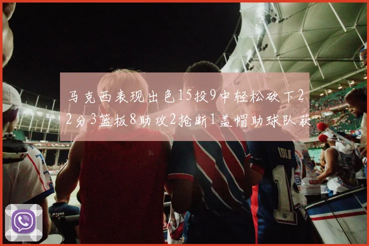 马克西表现出色15投9中轻松砍下22分3篮板8助攻2抢断1盖帽助球队获胜