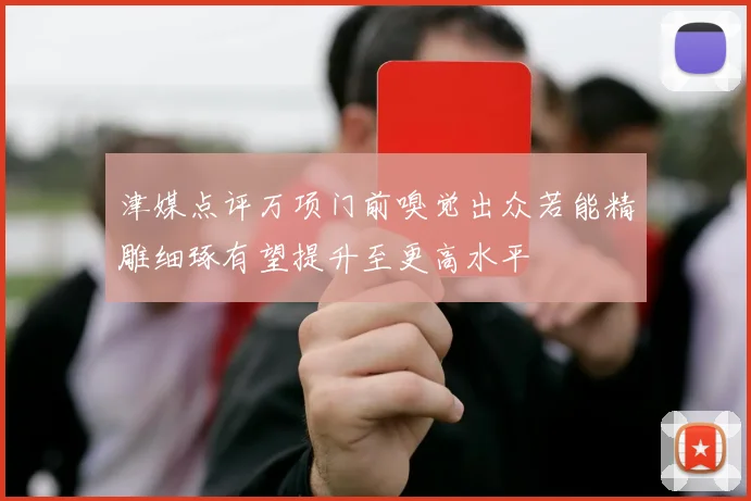 津媒点评万项门前嗅觉出众若能精雕细琢有望提升至更高水平