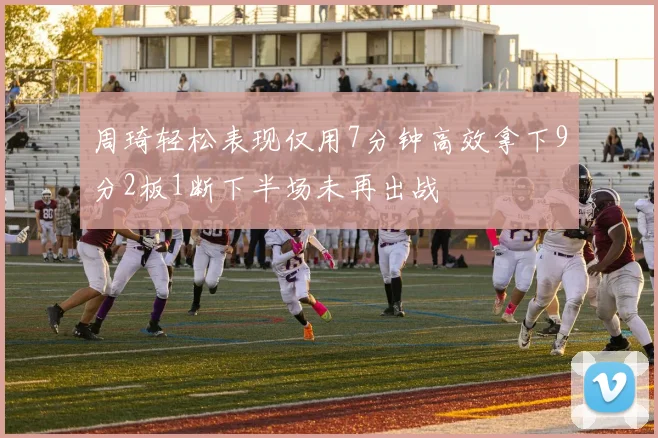 周琦轻松表现仅用7分钟高效拿下9分2板1断下半场未再出战