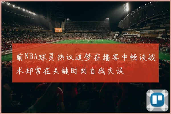 前NBA球员热议追梦在播客中畅谈战术却常在关键时刻自我失误