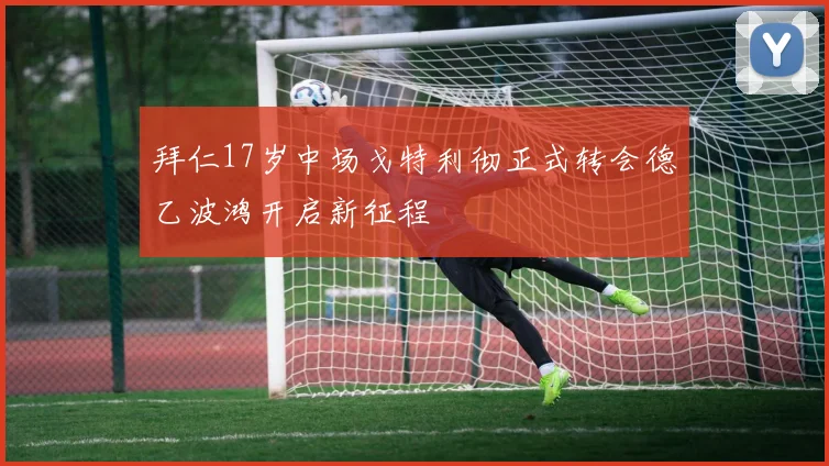 拜仁17岁中场戈特利彻正式转会德乙波鸿开启新征程
