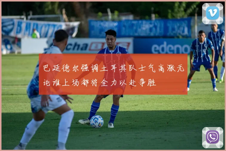 巴延德尔强调土耳其队士气高涨无论谁上场都将全力以赴争胜