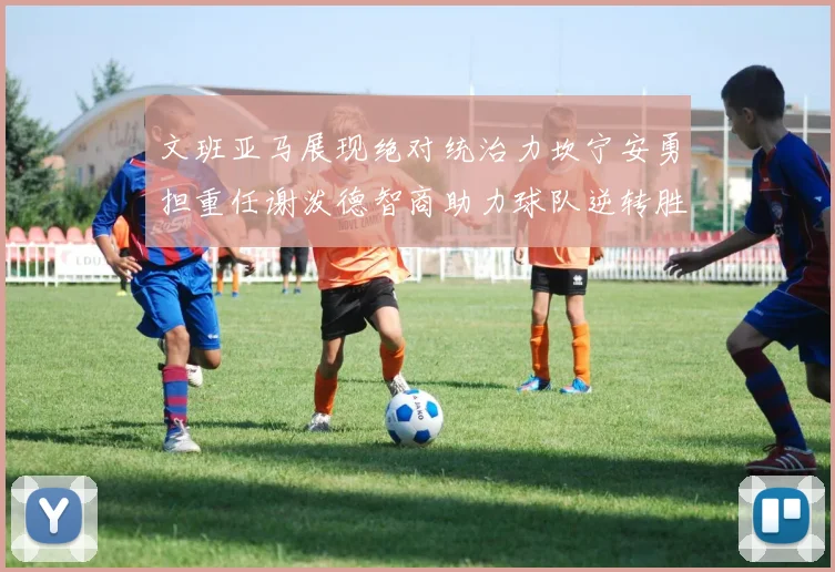 文班亚马展现绝对统治力坎宁安勇担重任谢泼德智商助力球队逆转胜利