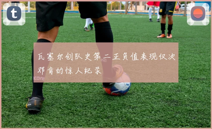 瓦塞尔创队史第二正负值表现仅次邓肯的惊人纪录