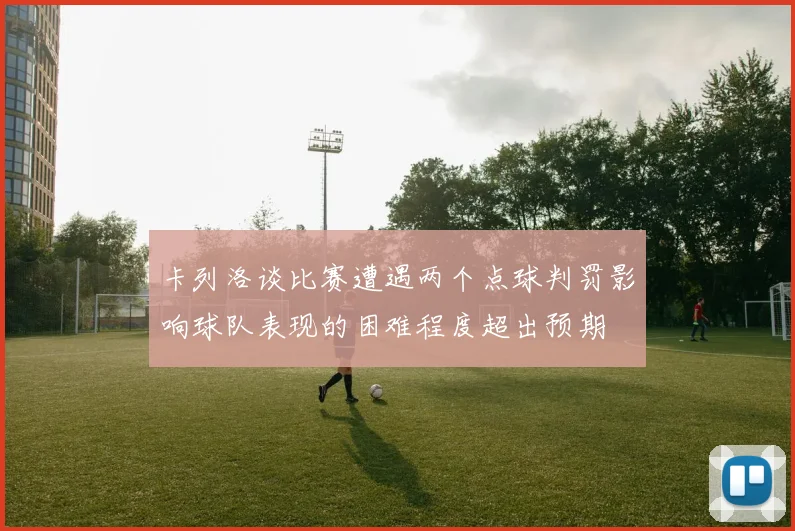 卡列洛谈比赛遭遇两个点球判罚影响球队表现的困难程度超出预期