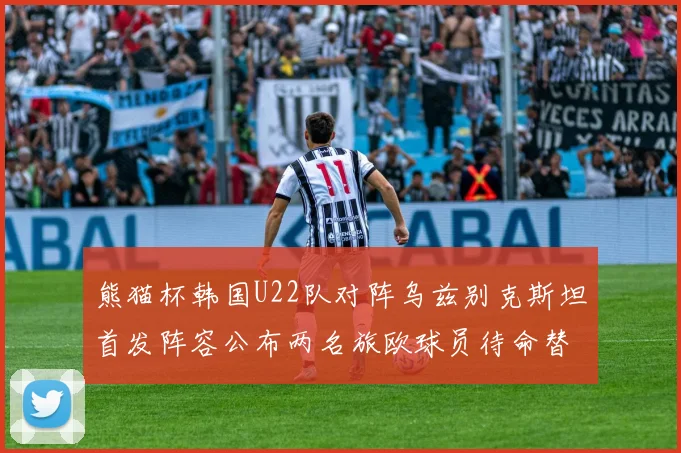 熊猫杯韩国U22队对阵乌兹别克斯坦首发阵容公布两名旅欧球员待命替补