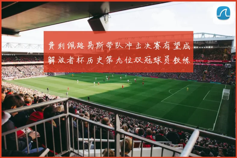 费利佩路易斯带队冲击决赛有望成解放者杯历史第九位双冠球员教练