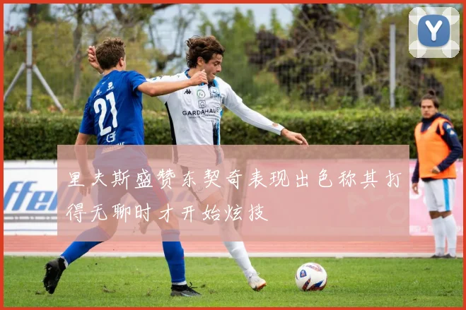 里夫斯盛赞东契奇表现出色称其打得无聊时才开始炫技