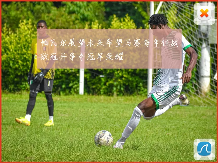 帕瓦尔展望未来希望马赛每年征战欧冠并争夺冠军荣耀