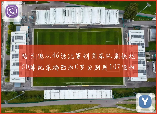 哈兰德以46场比赛创国家队最快达50球纪录梅西和C罗分别用107场和114场完成