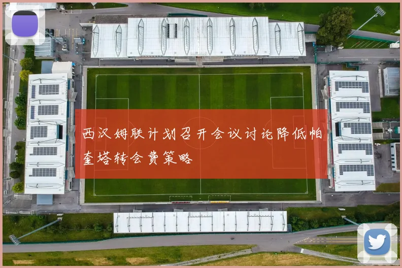 西汉姆联计划召开会议讨论降低帕奎塔转会费策略