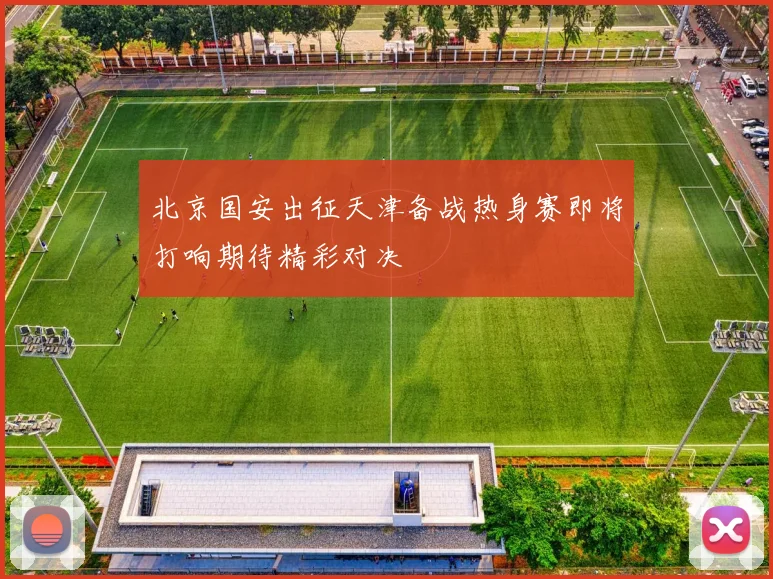 北京国安出征天津备战热身赛即将打响期待精彩对决
