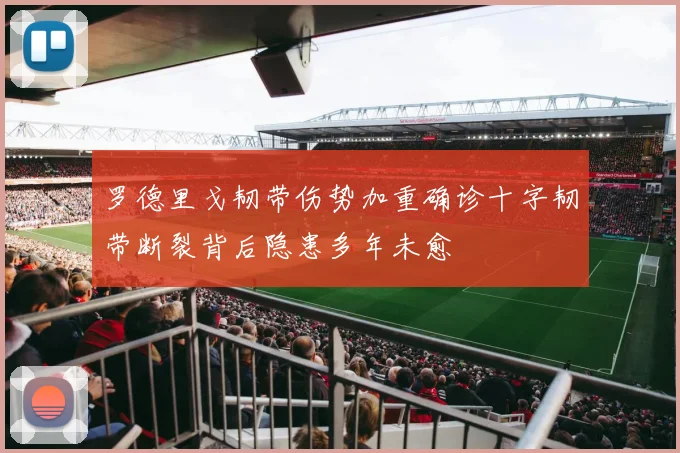 罗德里戈韧带伤势加重确诊十字韧带断裂背后隐患多年未愈