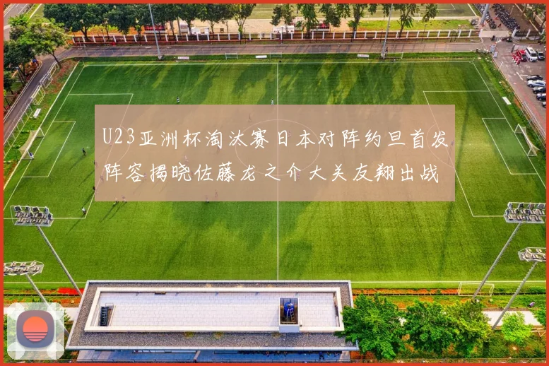 U23亚洲杯淘汰赛日本对阵约旦首发阵容揭晓佐藤龙之介大关友翔出战