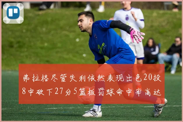 弗拉格尽管失利依然表现出色20投8中砍下27分5篮板罚球命中率高达786