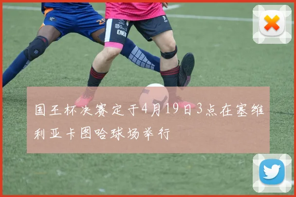 国王杯决赛定于4月19日3点在塞维利亚卡图哈球场举行