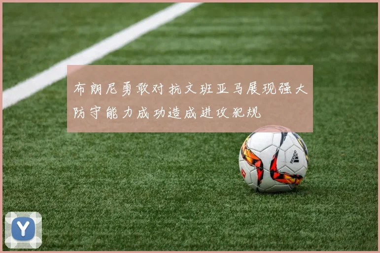 布朗尼勇敢对抗文班亚马展现强大防守能力成功造成进攻犯规
