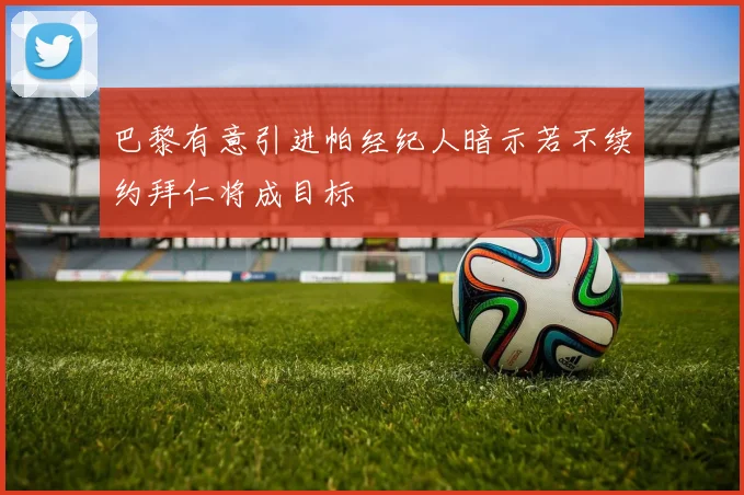 巴黎有意引进帕经纪人暗示若不续约拜仁将成目标