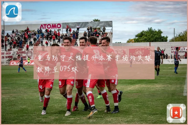 皇马防守大幅提升本赛季场均失球数降至075球