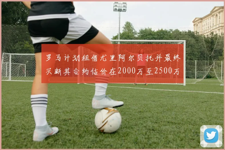 罗马计划租借尤里阿尔贝托并最终买断其合约估价在2000万至2500万欧元之间
