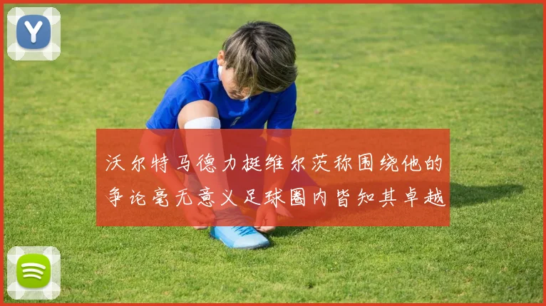 沃尔特马德力挺维尔茨称围绕他的争论毫无意义足球圈内皆知其卓越表现