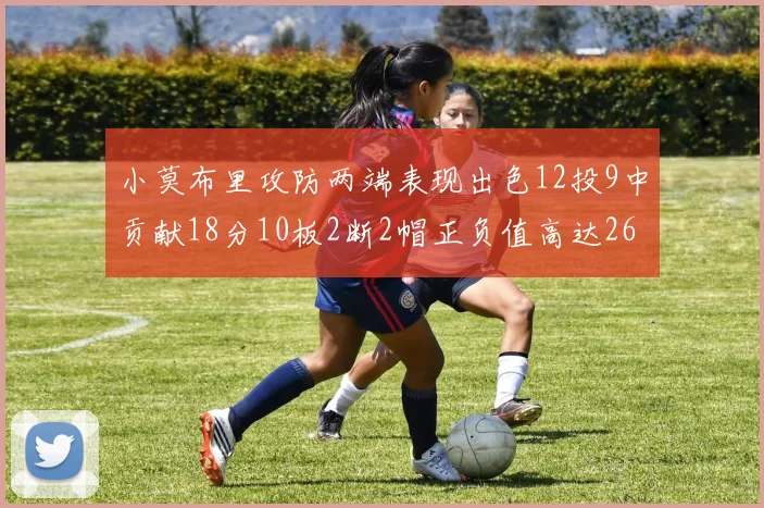 小莫布里攻防两端表现出色12投9中贡献18分10板2断2帽正负值高达26
