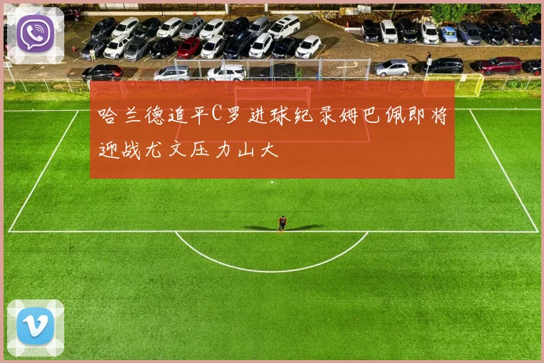 哈兰德追平C罗进球纪录姆巴佩即将迎战尤文压力山大