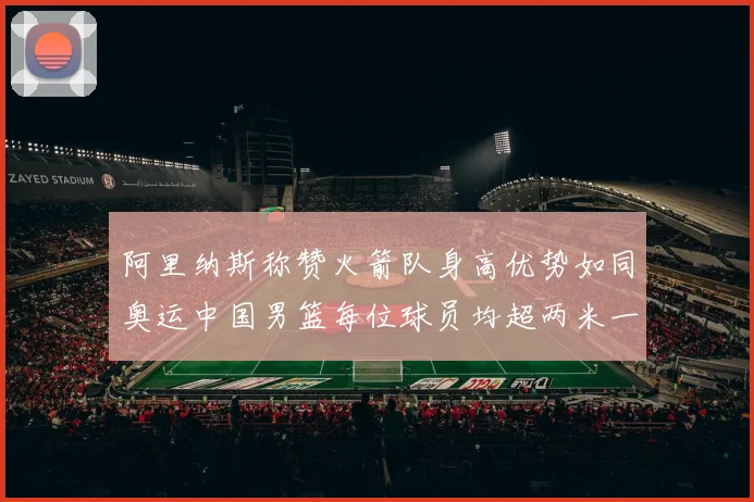 阿里纳斯称赞火箭队身高优势如同奥运中国男篮每位球员均超两米一