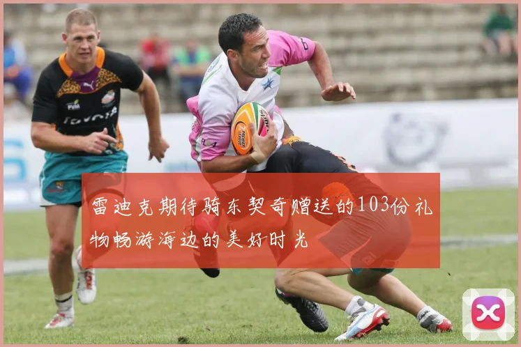 雷迪克期待骑东契奇赠送的103份礼物畅游海边的美好时光