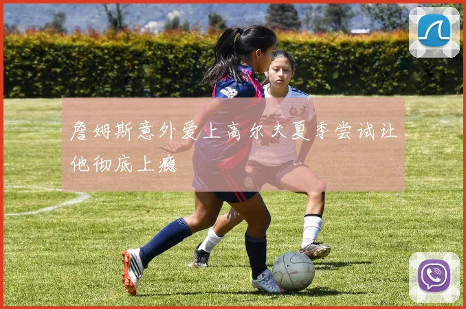 詹姆斯意外爱上高尔夫夏季尝试让他彻底上瘾