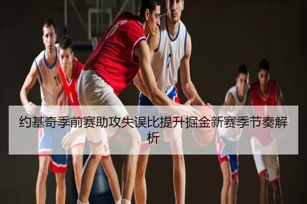 约基奇季前赛助攻失误比提升掘金新赛季节奏解析